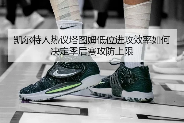 凯尔特人热议塔图姆低位进攻效率如何决定季后赛攻防上限