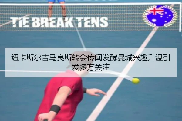 纽卡斯尔吉马良斯转会传闻发酵曼城兴趣升温引发多方关注