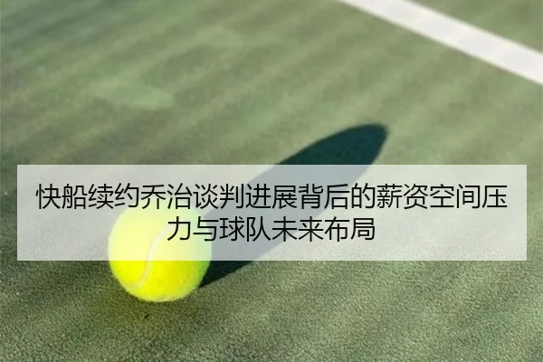 快船续约乔治谈判进展背后的薪资空间压力与球队未来布局