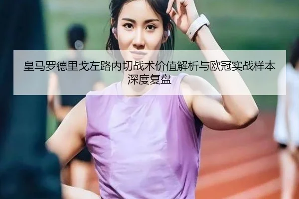 皇马罗德里戈左路内切战术价值解析与欧冠实战样本深度复盘