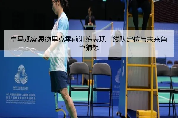 皇马观察恩德里克季前训练表现一线队定位与未来角色猜想