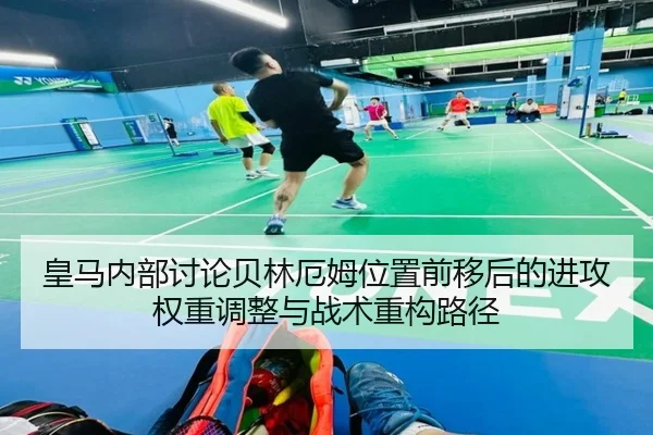 皇马内部讨论贝林厄姆位置前移后的进攻权重调整与战术重构路径