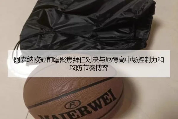 阿森纳欧冠前瞻聚焦拜仁对决与厄德高中场控制力和攻防节奏博弈