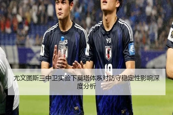 尤文图斯三中卫实验下莫塔体系对防守稳定性影响深度分析
