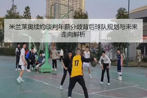 米兰莱奥续约谈判年薪分歧背后球队规划与未来走向解析