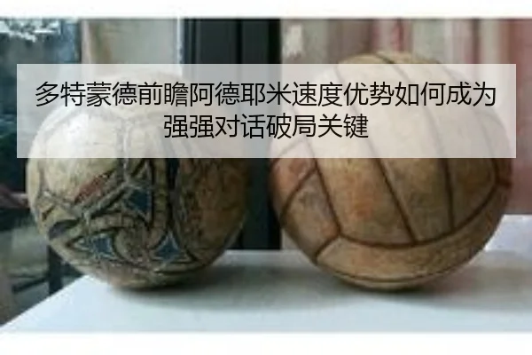 多特蒙德前瞻阿德耶米速度优势如何成为强强对话破局关键