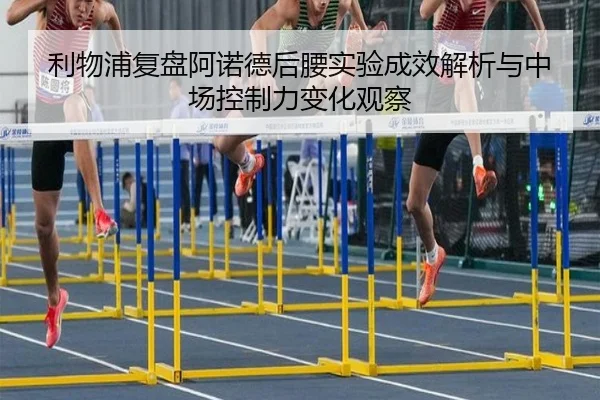 利物浦复盘阿诺德后腰实验成效解析与中场控制力变化观察