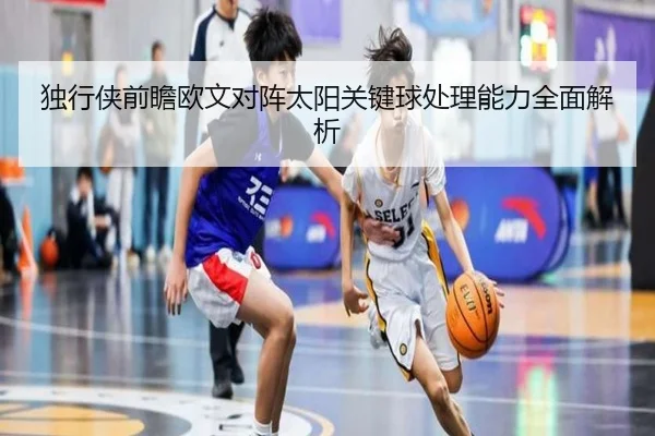 独行侠前瞻欧文对阵太阳关键球处理能力全面解析