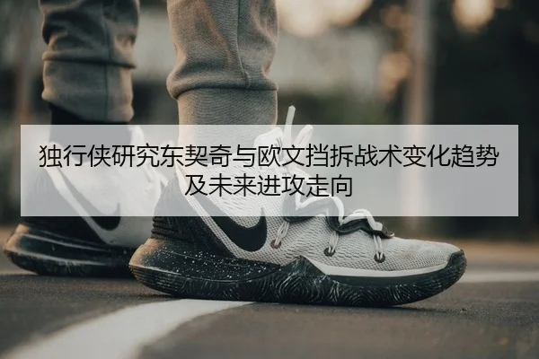 独行侠研究东契奇与欧文挡拆战术变化趋势及未来进攻走向