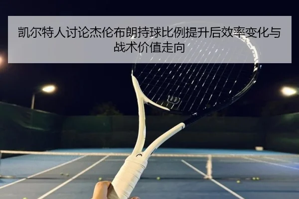 凯尔特人讨论杰伦布朗持球比例提升后效率变化与战术价值走向