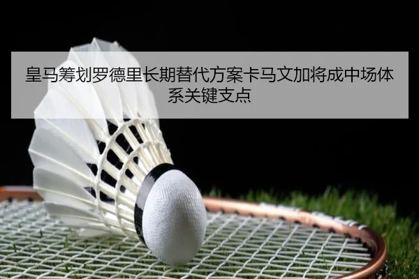 皇马筹划罗德里长期替代方案卡马文加将成中场体系关键支点