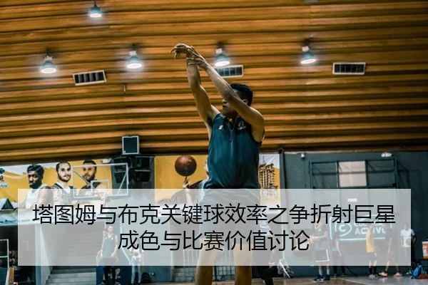 塔图姆与布克关键球效率之争折射巨星成色与比赛价值讨论