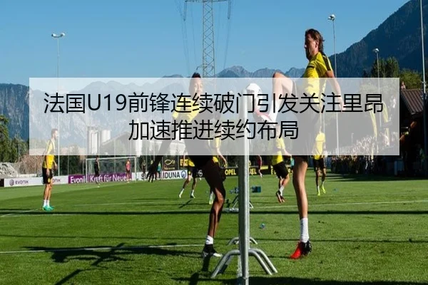 法国U19前锋连续破门引发关注里昂加速推进续约布局