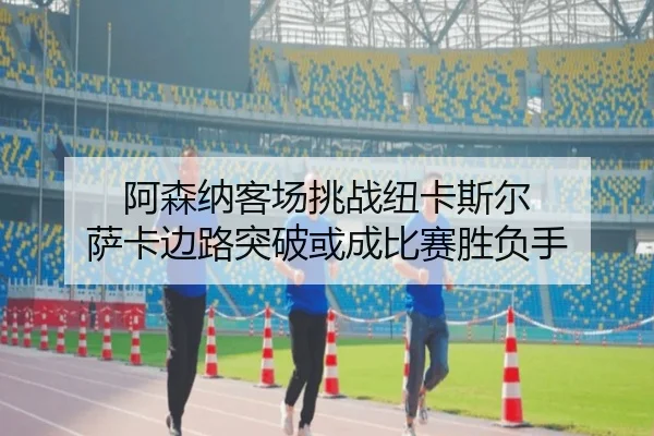 阿森纳客场挑战纽卡斯尔 萨卡边路突破或成比赛胜负手